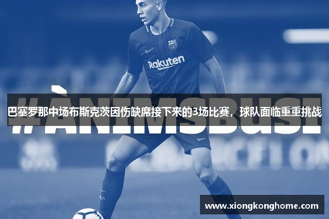 巴塞罗那中场布斯克茨因伤缺席接下来的3场比赛，球队面临重重挑战