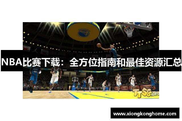 NBA比赛下载：全方位指南和最佳资源汇总