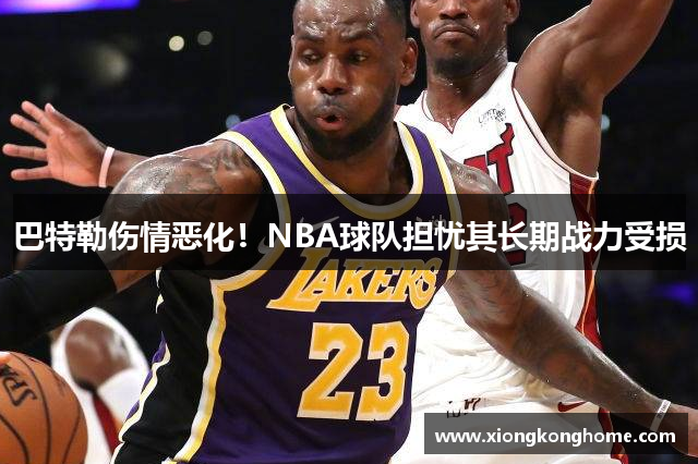 巴特勒伤情恶化！NBA球队担忧其长期战力受损