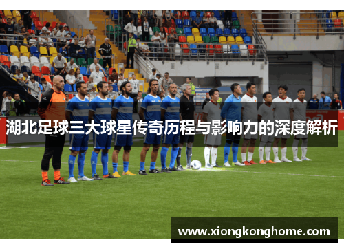 湖北足球三大球星传奇历程与影响力的深度解析