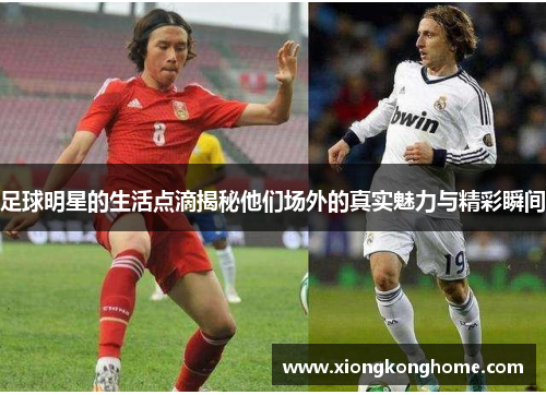 足球明星的生活点滴揭秘他们场外的真实魅力与精彩瞬间