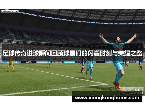 足球传奇进球瞬间回顾球星们的闪耀时刻与荣耀之路
