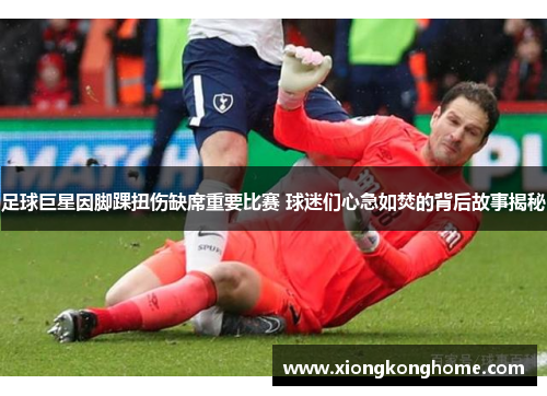足球巨星因脚踝扭伤缺席重要比赛 球迷们心急如焚的背后故事揭秘
