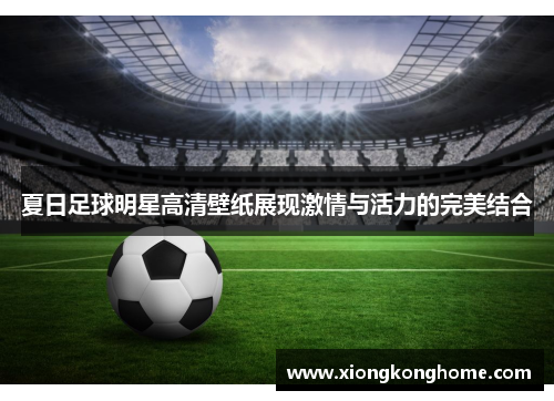 夏日足球明星高清壁纸展现激情与活力的完美结合