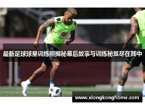 最新足球球星训练照揭秘幕后故事与训练秘笈尽在其中