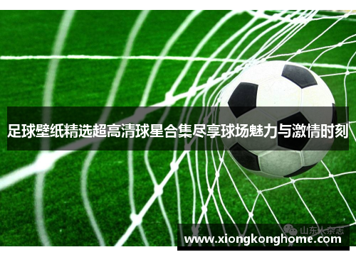 足球壁纸精选超高清球星合集尽享球场魅力与激情时刻