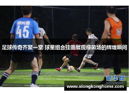 足球传奇齐聚一堂 球星组合挂画展现绿茵场的辉煌瞬间