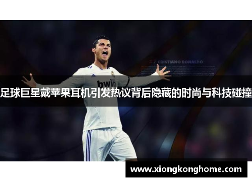 足球巨星戴苹果耳机引发热议背后隐藏的时尚与科技碰撞