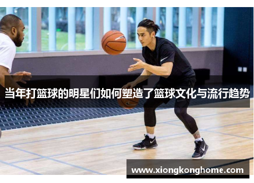 当年打篮球的明星们如何塑造了篮球文化与流行趋势