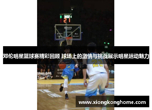 邓伦明星篮球赛精彩回顾 球场上的激情与挑战展示明星运动魅力